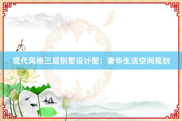 现代风格三层别墅设计图：奢华生活空间规划