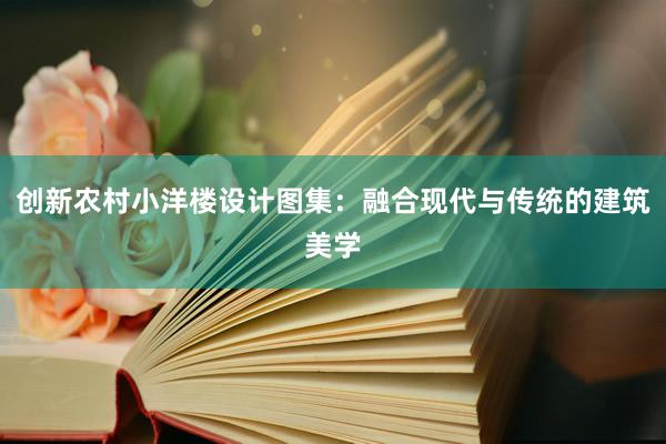 创新农村小洋楼设计图集：融合现代与传统的建筑美学